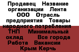 Продавец › Название организации ­ Лента, ООО › Отрасль предприятия ­ Товары народного потребления (ТНП) › Минимальный оклад ­ 1 - Все города Работа » Вакансии   . Крым,Керчь